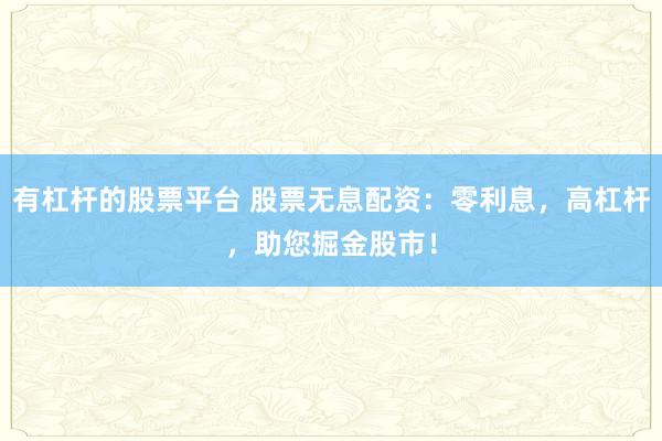 有杠杆的股票平台 股票无息配资:零利息,高杠杆,助您掘金股市!