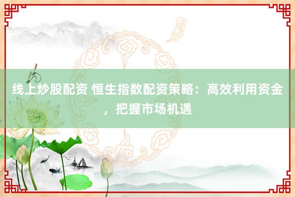 线上炒股配资 恒生指数配资策略：高效利用资金，把握市场机遇