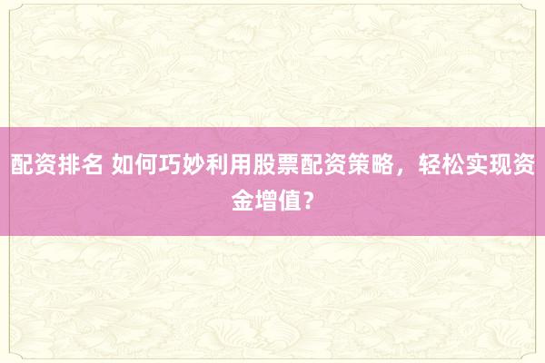 配资排名 如何巧妙利用股票配资策略，轻松实现资金增值？