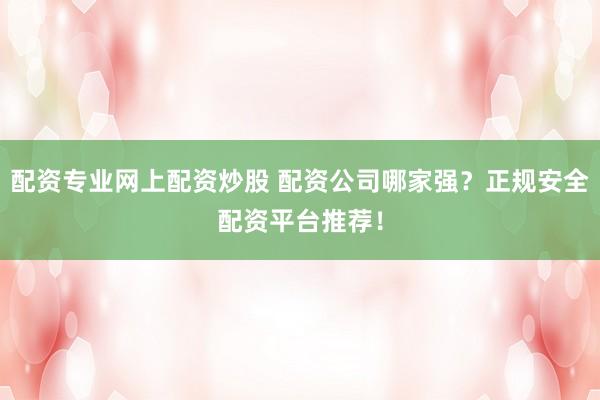 配资专业网上配资炒股 配资公司哪家强？正规安全配资平台推荐！