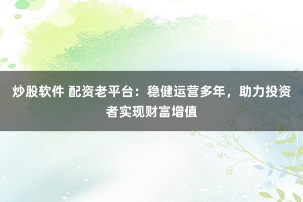炒股软件 配资老平台:稳健运营多年,助力投资者实现财富增值