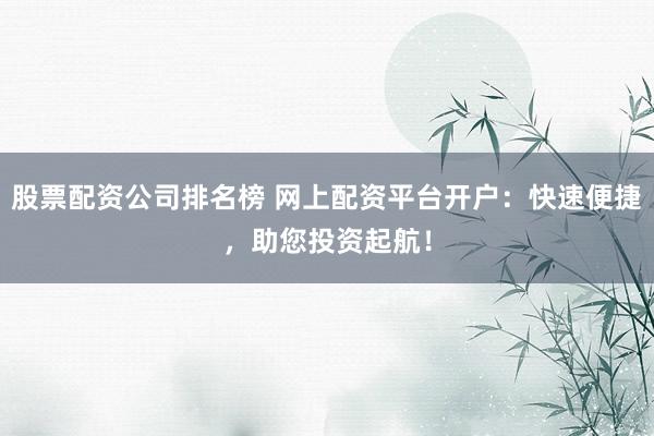股票配资公司排名榜 网上配资平台开户:快速便捷,助您投资起航!