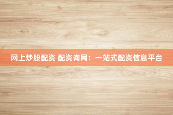 网上炒股配资 配资询网:一站式配资信息平台