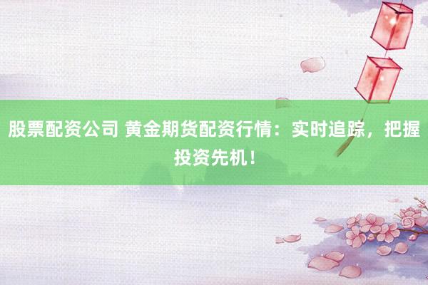股票配资公司 黄金期货配资行情:实时追踪,把握投资先机!