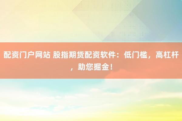 配资门户网站 股指期货配资软件：低门槛，高杠杆，助您掘金！