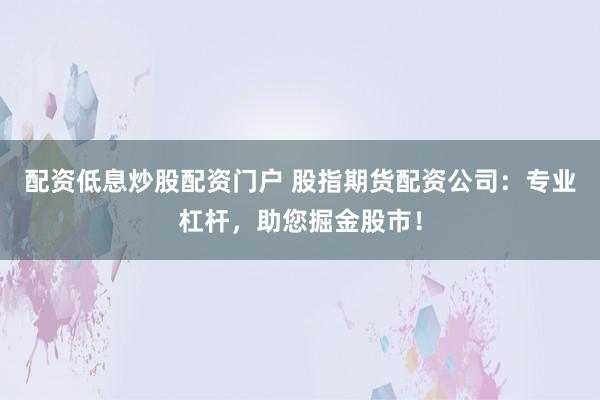 配资低息炒股配资门户 股指期货配资公司:专业杠杆,助您掘金股市!