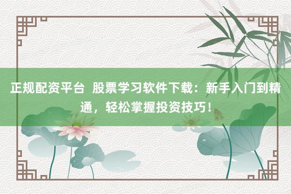 正规配资平台 股票学习软件下载:新手入门到精通,轻松掌握投资技巧!