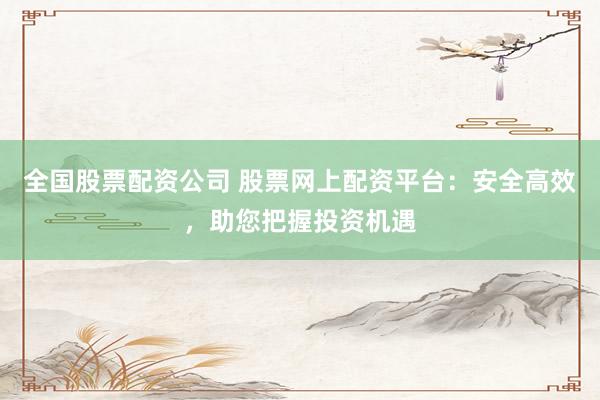 全国股票配资公司 股票网上配资平台:安全高效,助您把握投资机遇