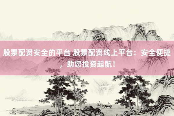股票配资安全的平台 股票配资线上平台：安全便捷，助您投资起航！