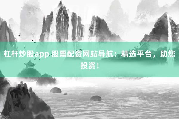杠杆炒股app 股票配资网站导航:精选平台,助您投资!