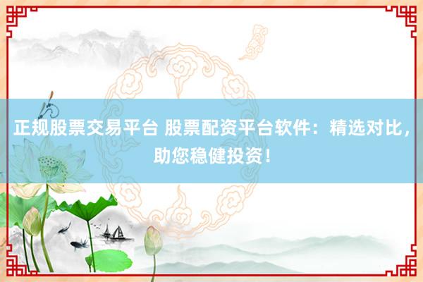 正规股票交易平台 股票配资平台软件：精选对比，助您稳健投资！
