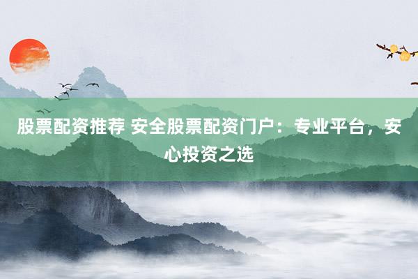 股票配资推荐 安全股票配资门户:专业平台,安心投资之选
