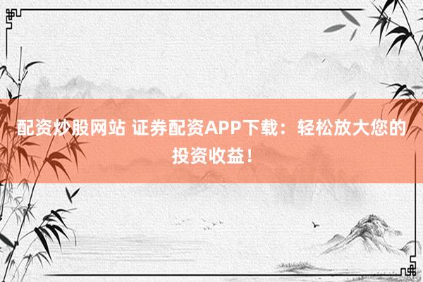 配资炒股网站 证券配资APP下载:轻松放大您的投资收益!