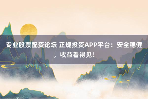 专业股票配资论坛 正规投资APP平台:安全稳健,收益看得见!