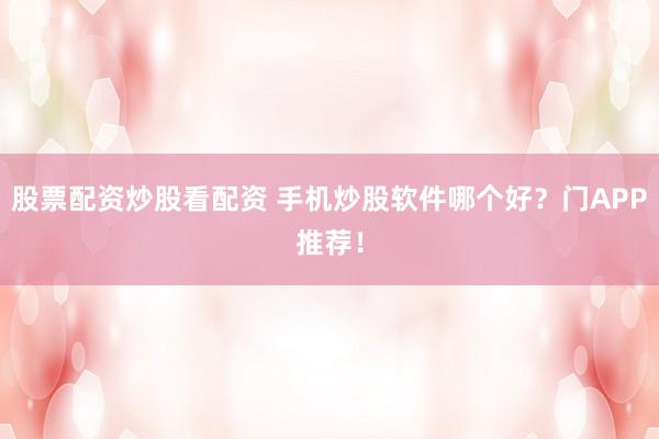 股票配资炒股看配资 手机炒股软件哪个好？门APP推荐！
