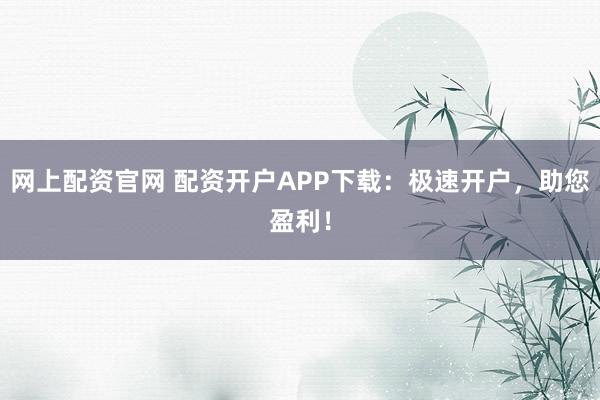 网上配资官网 配资开户APP下载:极速开户,助您盈利!