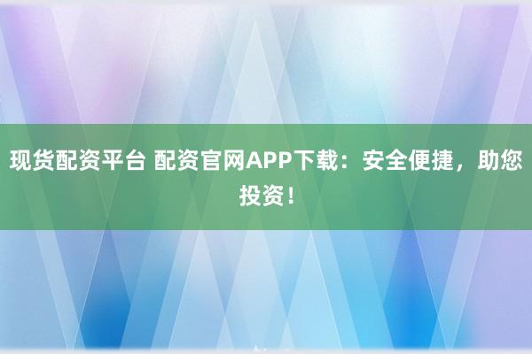 现货配资平台 配资官网APP下载:安全便捷,助您投资!