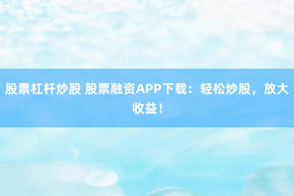股票杠杆炒股 股票融资APP下载:轻松炒股,放大收益!
