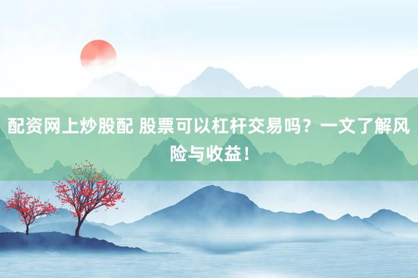 配资网上炒股配 股票可以杠杆交易吗？一文了解风险与收益！