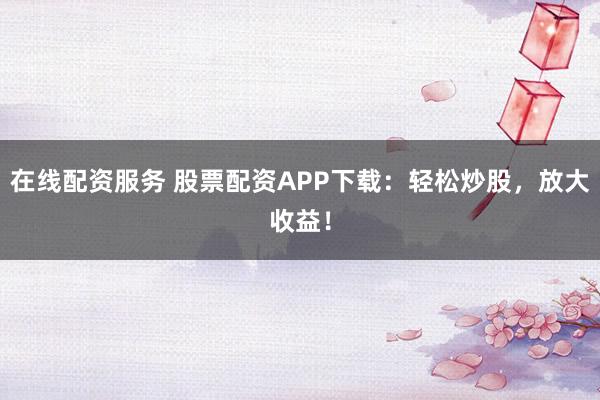 在线配资服务 股票配资APP下载:轻松炒股,放大收益!