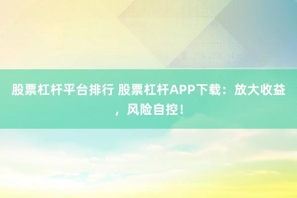 股票杠杆平台排行 股票杠杆APP下载:放大收益,风险自控!