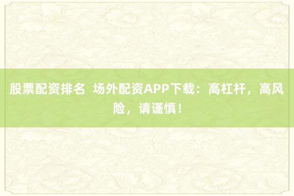 股票配资排名  场外配资APP下载：高杠杆，高风险，请谨慎！