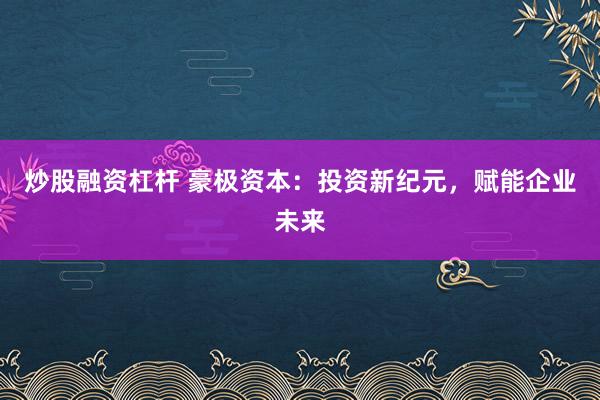 炒股融资杠杆 豪极资本：投资新纪元，赋能企业未来