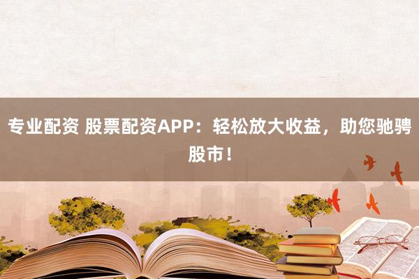 专业配资 股票配资APP:轻松放大收益,助您驰骋股市!
