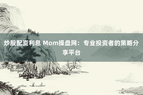 炒股配资利息 Mom操盘网：专业投资者的策略分享平台