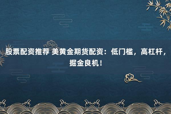 股票配资推荐 美黄金期货配资:低门槛,高杠杆,掘金良机!