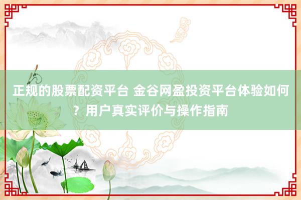 正规的股票配资平台 金谷网盈投资平台体验如何?用户真实评价与操作指南