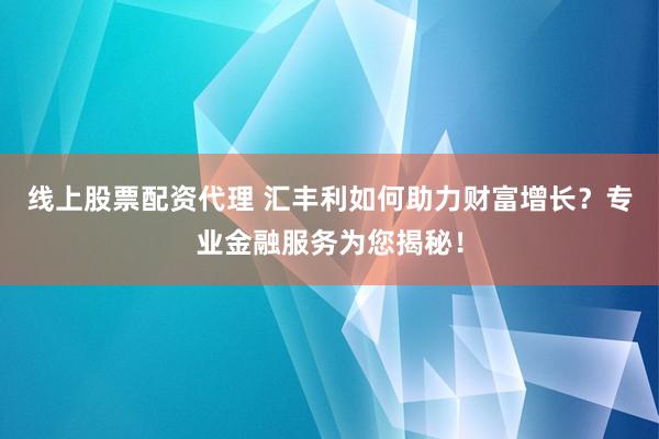 线上股票配资代理 汇丰利如何助力财富增长?专业金融服务为您揭秘!