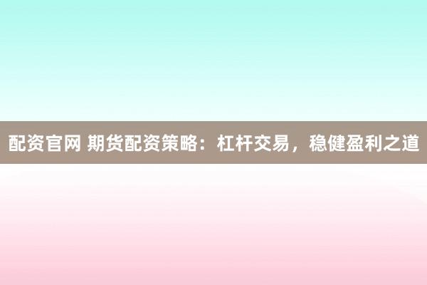 配资官网 期货配资策略:杠杆交易,稳健盈利之道