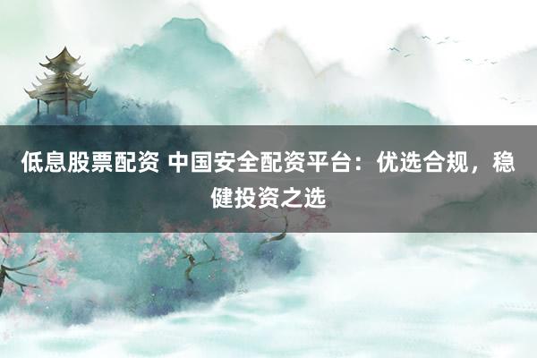 低息股票配资 中国安全配资平台:优选合规,稳健投资之选