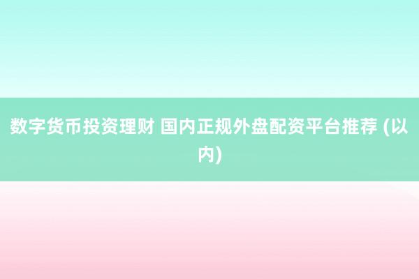 数字货币投资理财 国内正规外盘配资平台推荐 (以内)