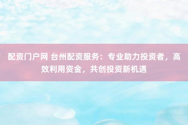 配资门户网 台州配资服务:专业助力投资者,高效利用资金,共创投资新机遇