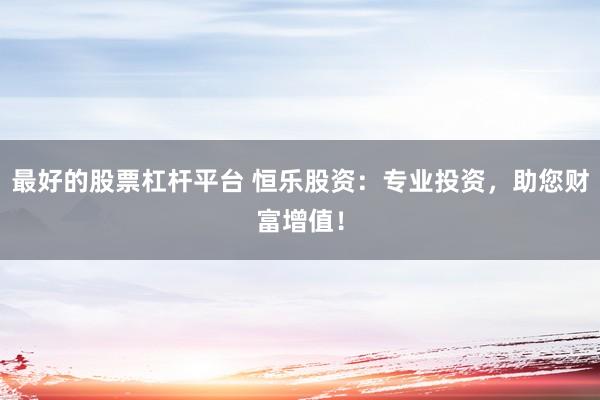 最好的股票杠杆平台 恒乐股资：专业投资，助您财富增值！