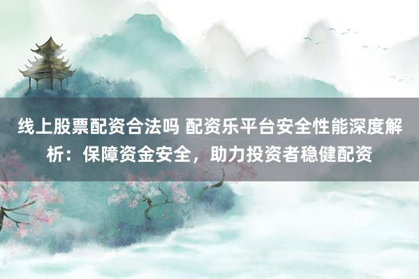 线上股票配资合法吗 配资乐平台安全性能深度解析：保障资金安全，助力投资者稳健配资