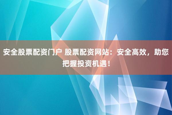 安全股票配资门户 股票配资网站:安全高效,助您把握投资机遇!