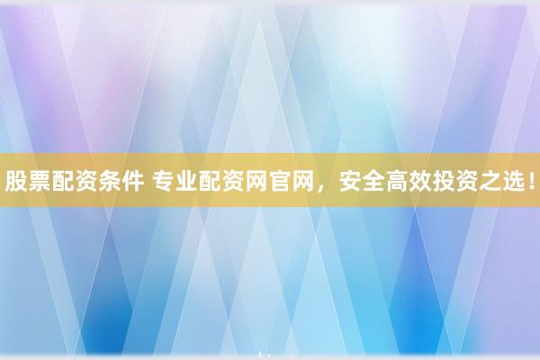 股票配资条件 专业配资网官网，安全高效投资之选！