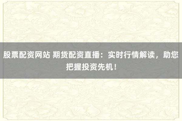 股票配资网站 期货配资直播:实时行情解读,助您把握投资先机!