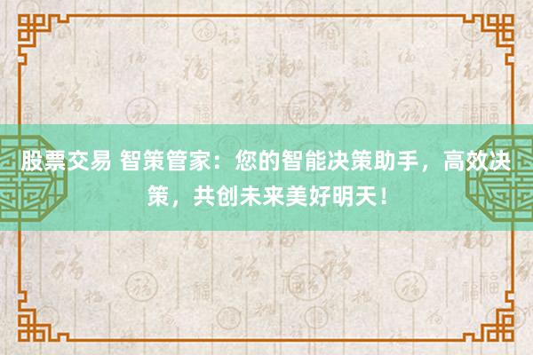 股票交易 智策管家:您的智能决策助手,高效决策,共创未来美好明天!
