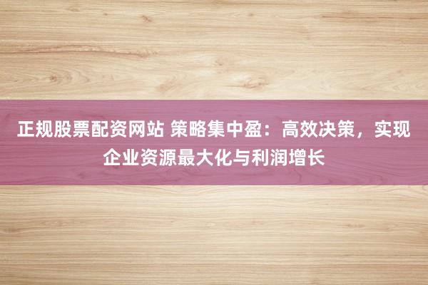 正规股票配资网站 策略集中盈:高效决策,实现企业资源最大化与利润增长