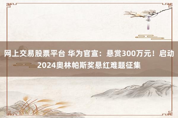 网上交易股票平台 华为官宣:悬赏300万元!启动2024奥林帕斯奖悬红难题征集