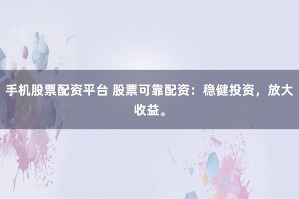 手机股票配资平台 股票可靠配资:稳健投资,放大收益。
