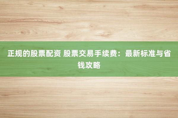 正规的股票配资 股票交易手续费:最新标准与省钱攻略