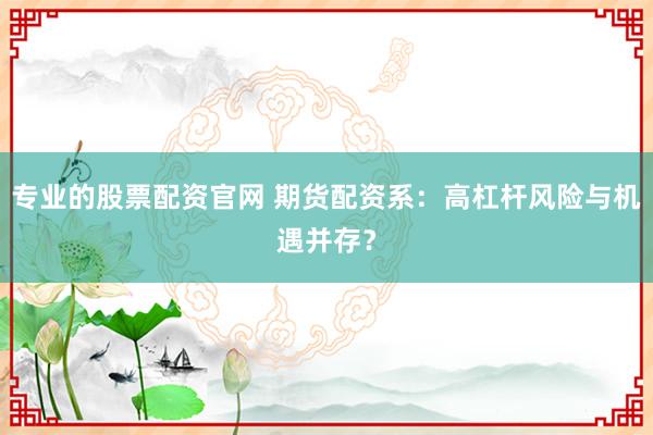 专业的股票配资官网 期货配资系：高杠杆风险与机遇并存？