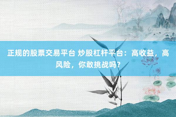 正规的股票交易平台 炒股杠杆平台：高收益，高风险，你敢挑战吗？