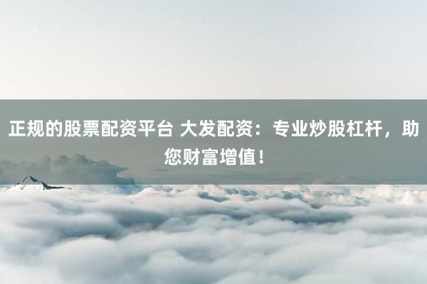 正规的股票配资平台 大发配资:专业炒股杠杆,助您财富增值!