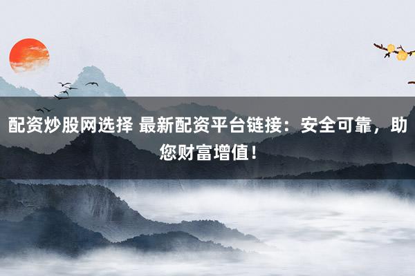 配资炒股网选择 最新配资平台链接：安全可靠，助您财富增值！